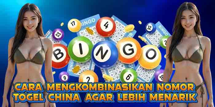 Cara Mengkombinasikan Nomor Togel China Agar Lebih Menarik